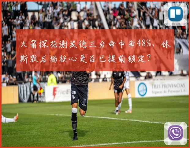 火箭探花谢泼德三分命中率48%，休斯敦后场核心是否已提前锁定？