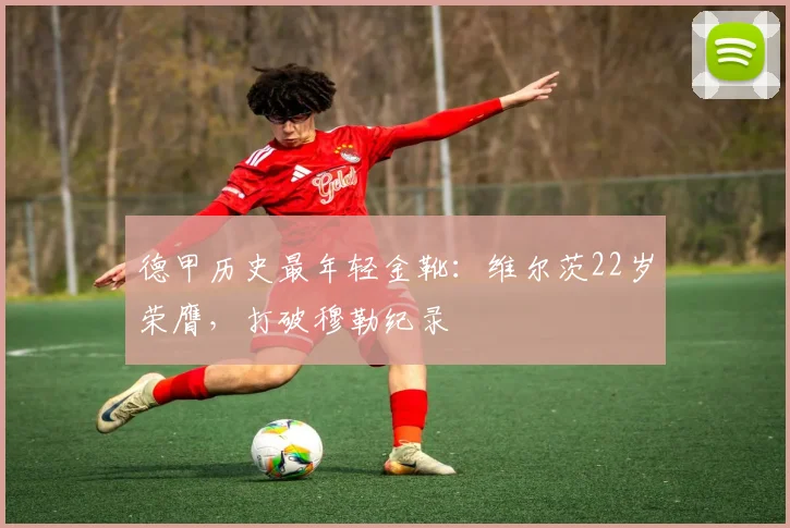 德甲历史最年轻金靴：维尔茨22岁荣膺，打破穆勒纪录