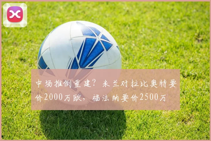 中场推倒重建？米兰对拉比奥特要价2000万欧，福法纳要价2500万